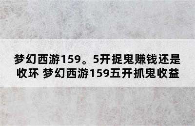 梦幻西游159。5开捉鬼赚钱还是收环 梦幻西游159五开抓鬼收益